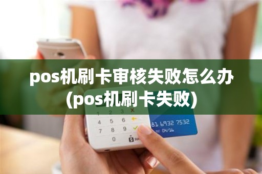 pos机刷卡审核失败怎么办(pos机刷卡失败)