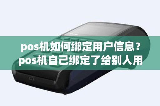 pos机如何绑定用户信息？pos机自己绑定了给别人用