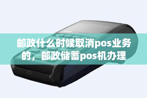 邮政什么时候取消pos业务的，邮政储蓄pos机办理