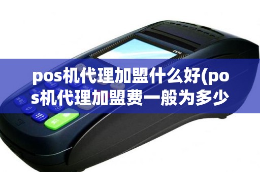pos机代理加盟什么好(pos机代理加盟费一般为多少)