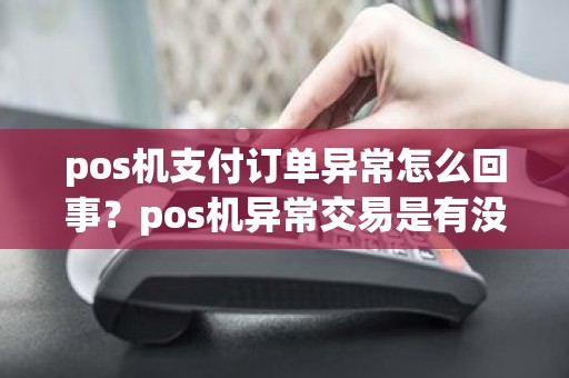 pos机支付订单异常怎么回事？pos机异常交易是有没有收款成功