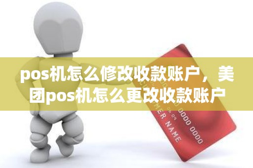 pos机怎么修改收款账户，美团pos机怎么更改收款账户