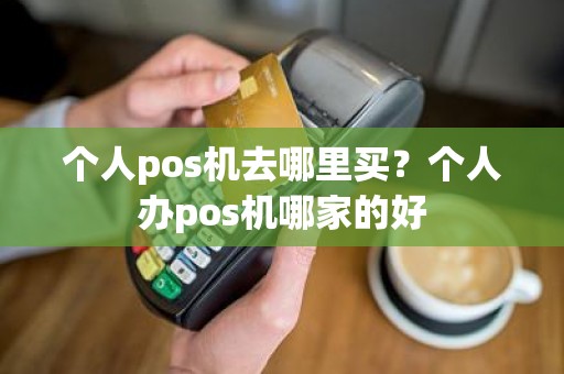 个人pos机去哪里买？个人办pos机哪家的好