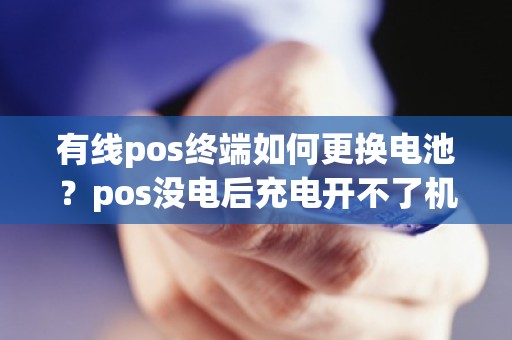 有线pos终端如何更换电池？pos没电后充电开不了机