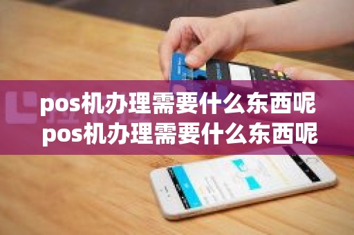 pos机办理需要什么东西呢 pos机办理需要什么东西呢