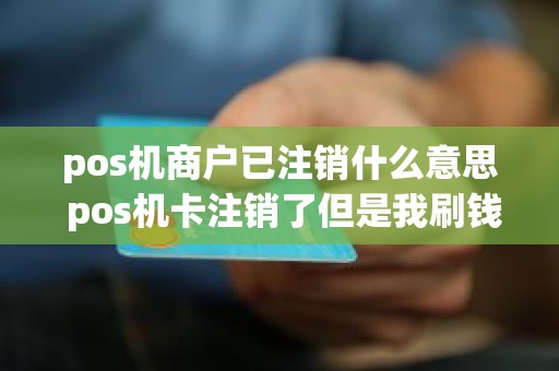 pos机商户已注销什么意思 pos机卡注销了但是我刷钱了怎么办
