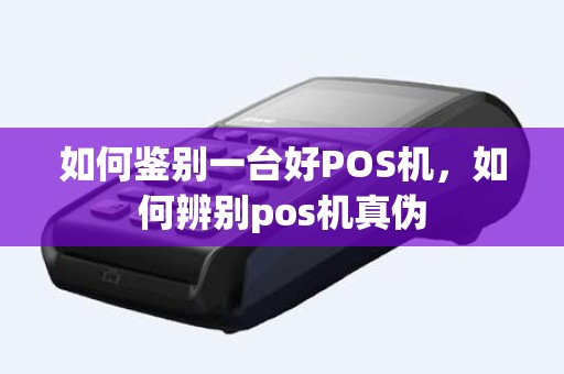 如何鉴别一台好POS机，如何辨别pos机真伪