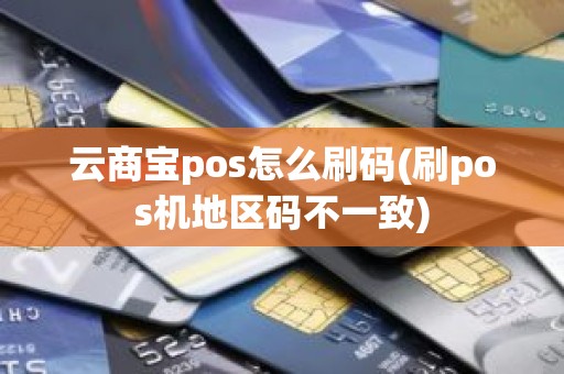 云商宝pos怎么刷码(刷pos机地区码不一致)