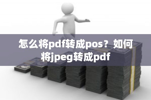怎么将pdf转成pos？如何将jpeg转成pdf