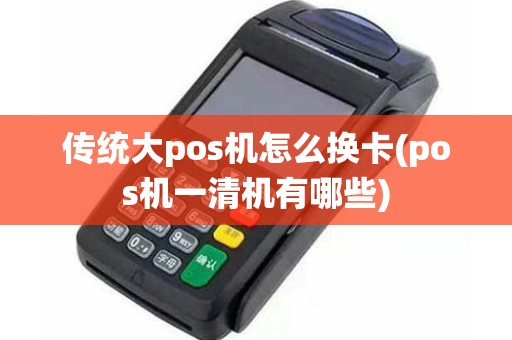 传统大pos机怎么换卡(pos机一清机有哪些)