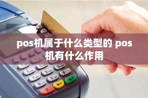 pos机属于什么类型的 pos机有什么作用