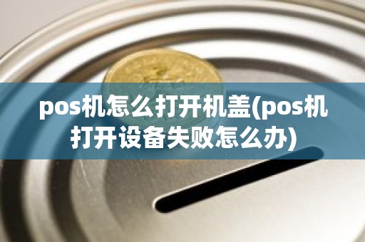 pos机怎么打开机盖(pos机打开设备失败怎么办)