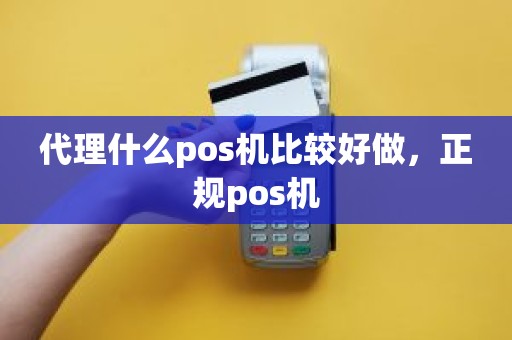 代理什么pos机比较好做，正规pos机