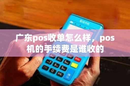 广东pos收单怎么样，pos机的手续费是谁收的
