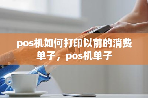 pos机如何打印以前的消费单子，pos机单子