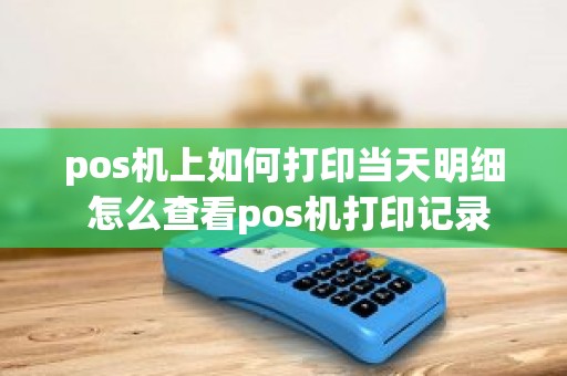 pos机上如何打印当天明细 怎么查看pos机打印记录
