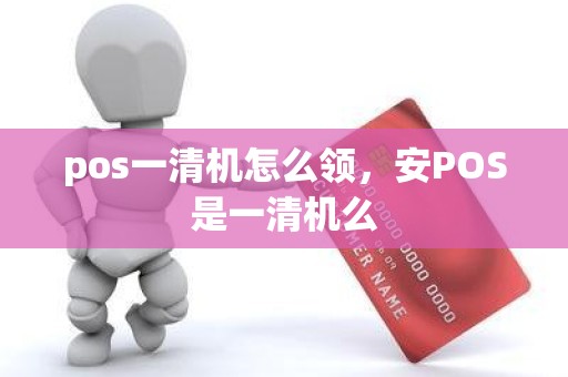 pos一清机怎么领，安POS是一清机么