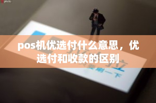 pos机优选付什么意思，优选付和收款的区别