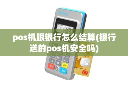 pos机跟银行怎么结算(银行送的pos机安全吗)
