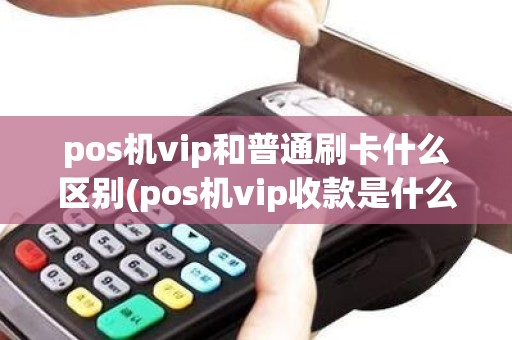 pos机vip和普通刷卡什么区别(pos机vip收款是什么意思)