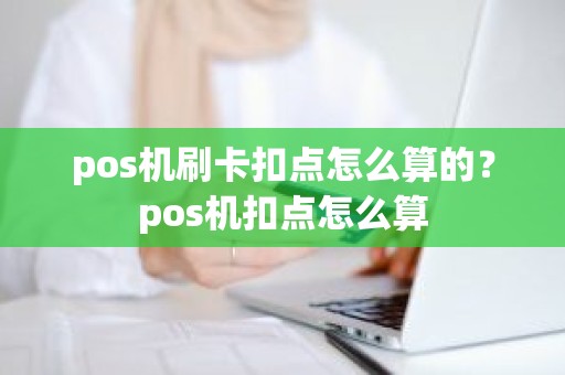 pos机刷卡扣点怎么算的？pos机扣点怎么算