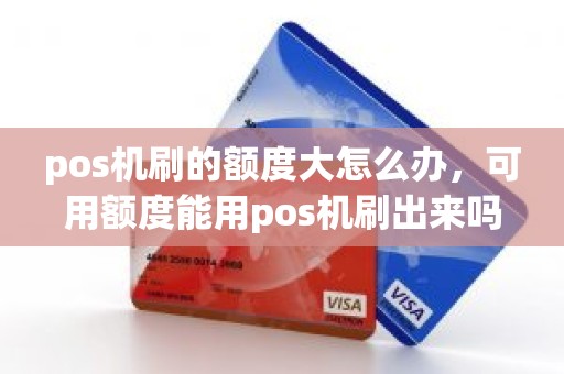 pos机刷的额度大怎么办，可用额度能用pos机刷出来吗