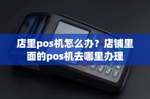店里pos机怎么办？店铺里面的pos机去哪里办理