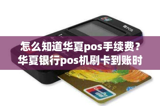 怎么知道华夏pos手续费？华夏银行pos机刷卡到账时间
