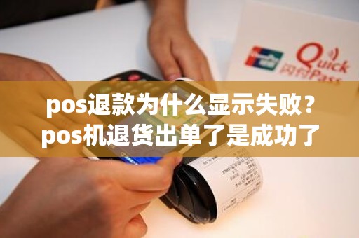 pos退款为什么显示失败？pos机退货出单了是成功了吗