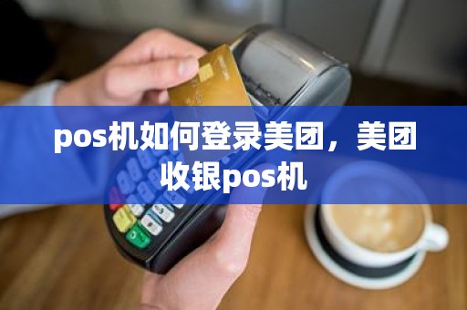 pos机如何登录美团，美团收银pos机