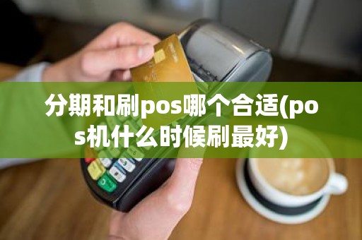 分期和刷pos哪个合适(pos机什么时候刷最好)