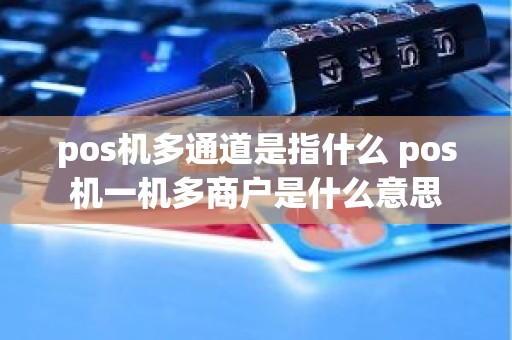 pos机多通道是指什么 pos机一机多商户是什么意思