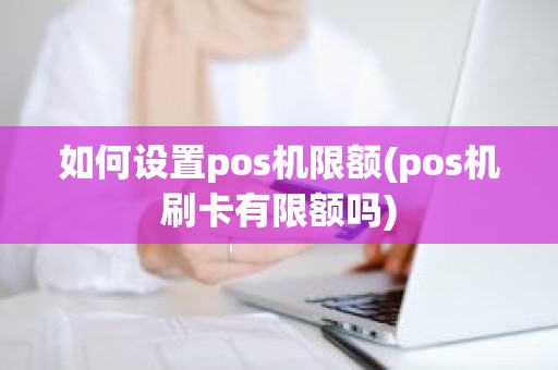 如何设置pos机限额(pos机刷卡有限额吗)
