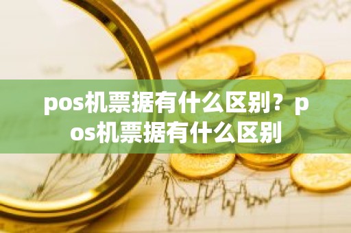 pos机票据有什么区别？pos机票据有什么区别