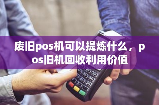 废旧pos机可以提炼什么，pos旧机回收利用价值