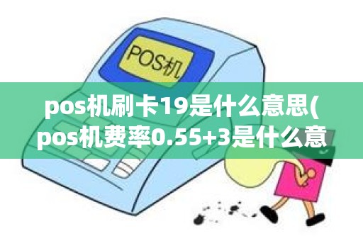 pos机刷卡19是什么意思(pos机费率0.55+3是什么意思)