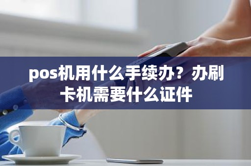 pos机用什么手续办？办刷卡机需要什么证件