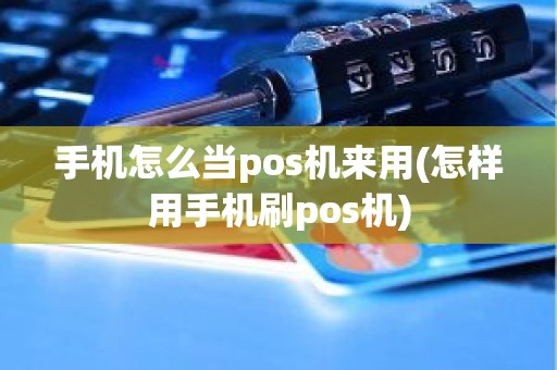 手机怎么当pos机来用(怎样用手机刷pos机)