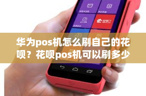 华为pos机怎么刷自己的花呗？花呗pos机可以刷多少