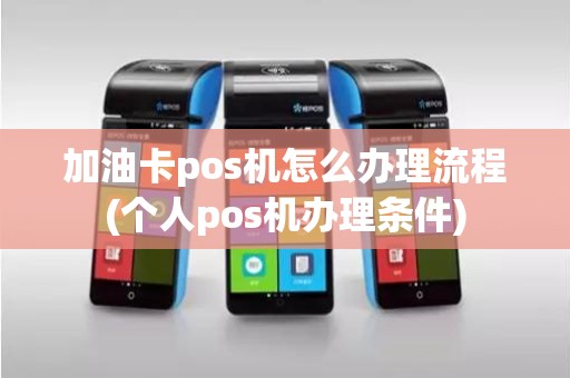 加油卡pos机怎么办理流程(个人pos机办理条件)