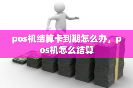 pos机结算卡到期怎么办，pos机怎么结算