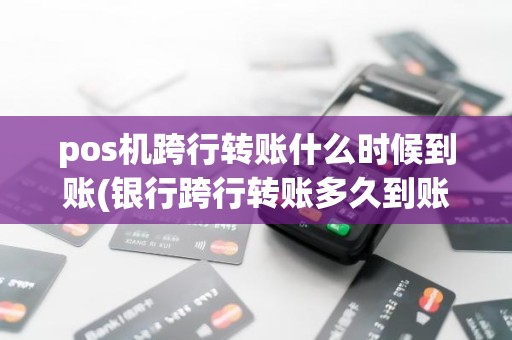 pos机跨行转账什么时候到账(银行跨行转账多久到账)