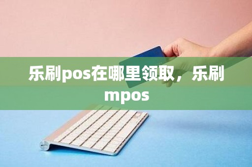 乐刷pos在哪里领取，乐刷mpos