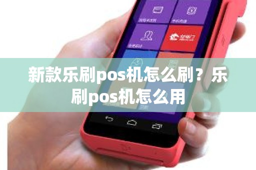新款乐刷pos机怎么刷？乐刷pos机怎么用