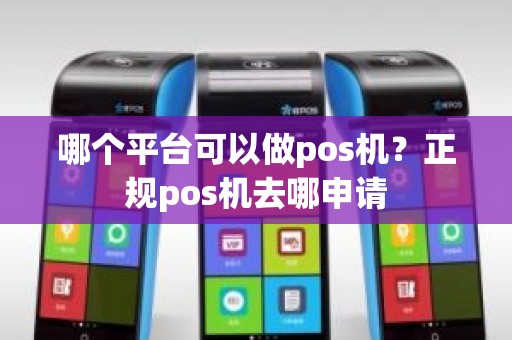 哪个平台可以做pos机？正规pos机去哪申请