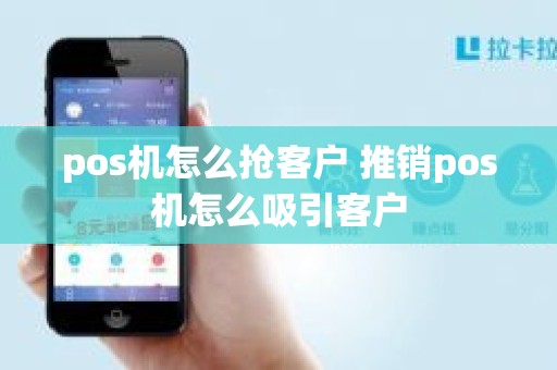 pos机怎么抢客户 推销pos机怎么吸引客户
