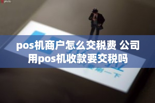 pos机商户怎么交税费 公司用pos机收款要交税吗