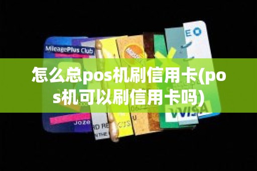 怎么总pos机刷信用卡(pos机可以刷信用卡吗)