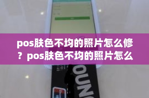 pos肤色不均的照片怎么修？pos肤色不均的照片怎么修