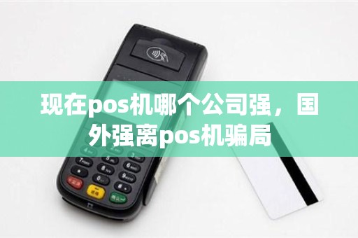 现在pos机哪个公司强，国外强离pos机骗局